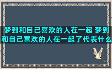 梦到和自己喜欢的人在一起 梦到和自己喜欢的人在一起了代表什么